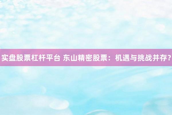 实盘股票杠杆平台 东山精密股票：机遇与挑战并存？