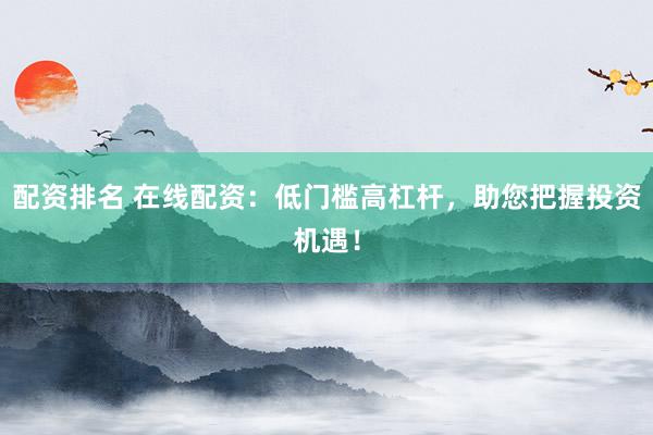 配资排名 在线配资：低门槛高杠杆，助您把握投资机遇！