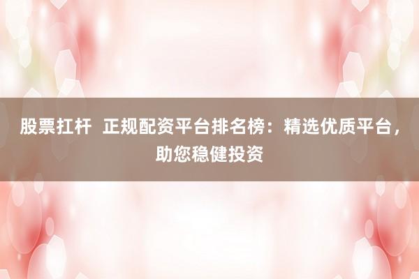 股票扛杆  正规配资平台排名榜：精选优质平台，助您稳健投资