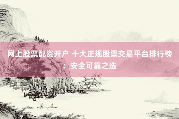 网上股票配资开户 十大正规股票交易平台排行榜：安全可靠之选