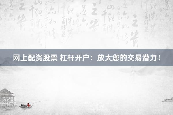 网上配资股票 杠杆开户：放大您的交易潜力！