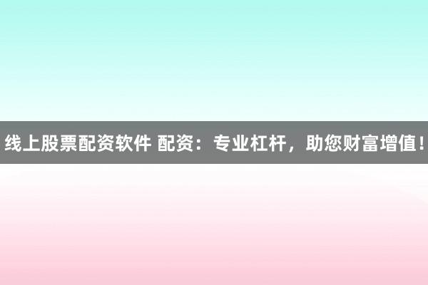 线上股票配资软件 配资：专业杠杆，助您财富增值！