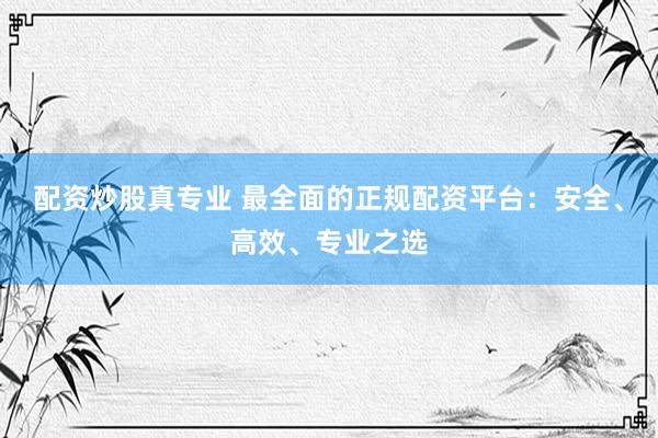 配资炒股真专业 最全面的正规配资平台：安全、高效、专业之选
