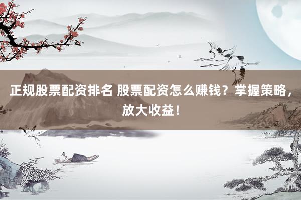 正规股票配资排名 股票配资怎么赚钱？掌握策略，放大收益！