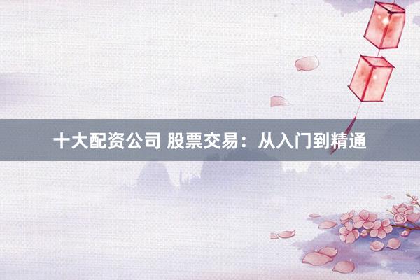 十大配资公司 股票交易：从入门到精通