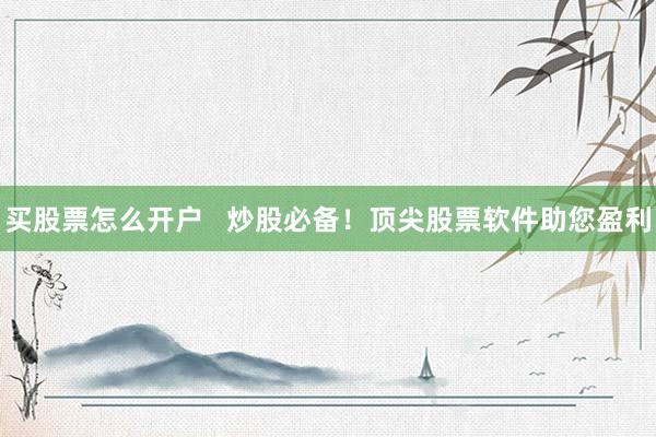 买股票怎么开户   炒股必备！顶尖股票软件助您盈利