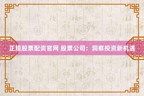 正规股票配资官网 股票公司：洞察投资新机遇