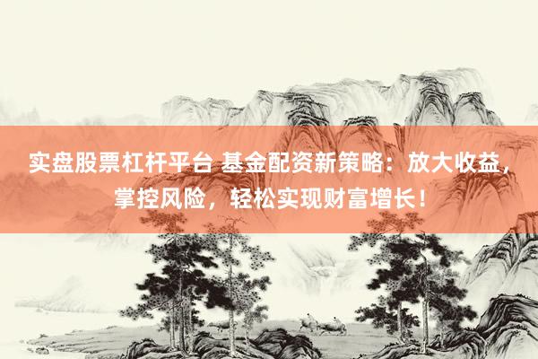 实盘股票杠杆平台 基金配资新策略：放大收益，掌控风险，轻松实现财富增长！