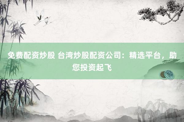 免费配资炒股 台湾炒股配资公司：精选平台，助您投资起飞
