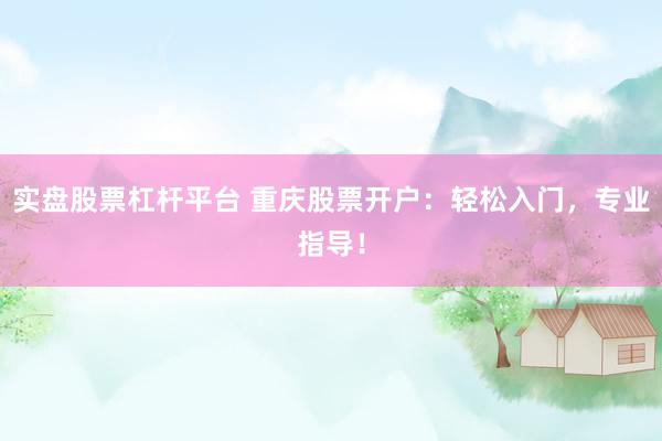 实盘股票杠杆平台 重庆股票开户：轻松入门，专业指导！