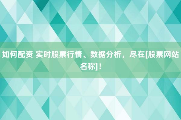 如何配资 实时股票行情、数据分析，尽在[股票网站名称]！