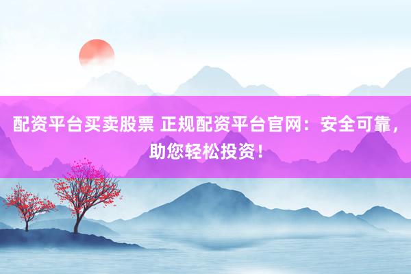 配资平台买卖股票 正规配资平台官网：安全可靠，助您轻松投资！