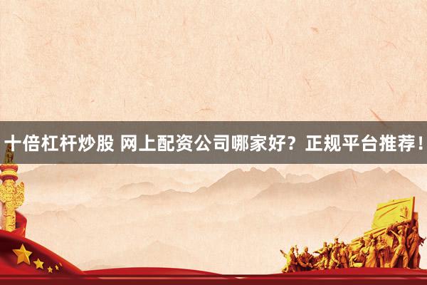 十倍杠杆炒股 网上配资公司哪家好？正规平台推荐！