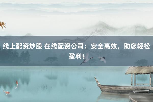 线上配资炒股 在线配资公司：安全高效，助您轻松盈利！