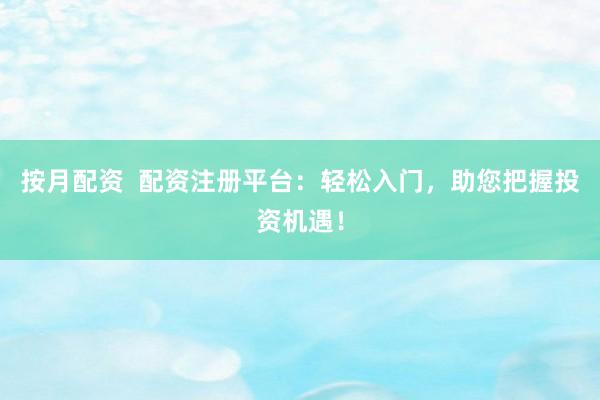 按月配资  配资注册平台：轻松入门，助您把握投资机遇！