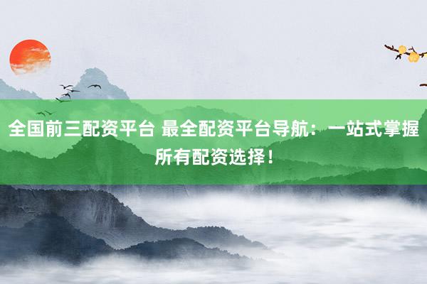 全国前三配资平台 最全配资平台导航：一站式掌握所有配资选择！