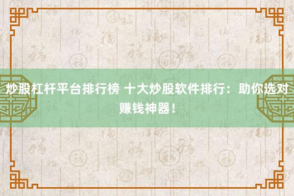 炒股杠杆平台排行榜 十大炒股软件排行：助你选对赚钱神器！