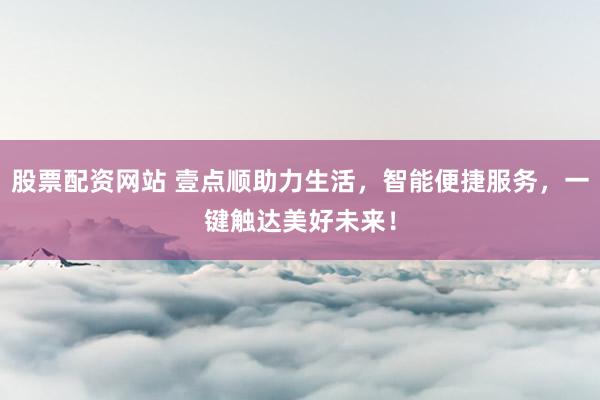 股票配资网站 壹点顺助力生活，智能便捷服务，一键触达美好未来！
