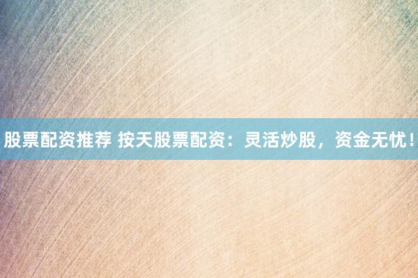 股票配资推荐 按天股票配资：灵活炒股，资金无忧！