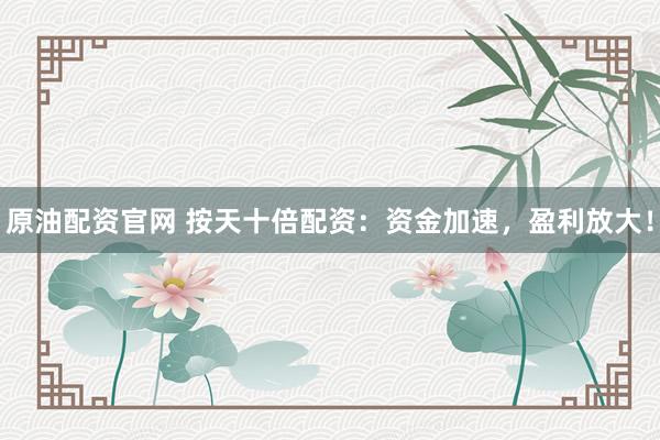 原油配资官网 按天十倍配资：资金加速，盈利放大！