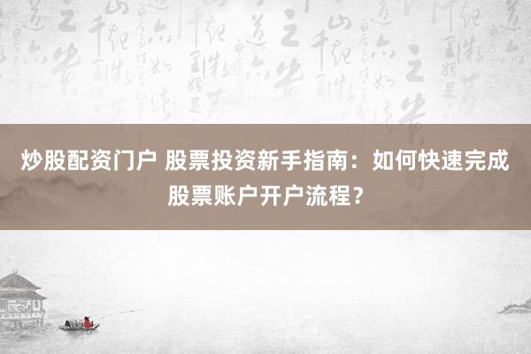 炒股配资门户 股票投资新手指南：如何快速完成股票账户开户流程？