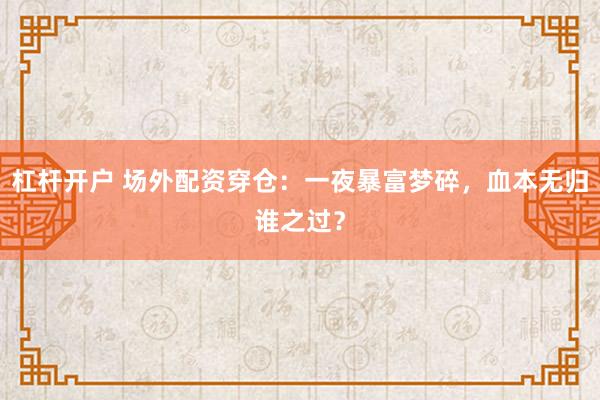 杠杆开户 场外配资穿仓：一夜暴富梦碎，血本无归谁之过？