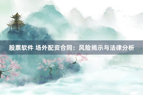 股票软件 场外配资合同：风险揭示与法律分析