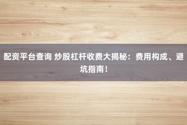 配资平台查询 炒股杠杆收费大揭秘：费用构成、避坑指南！