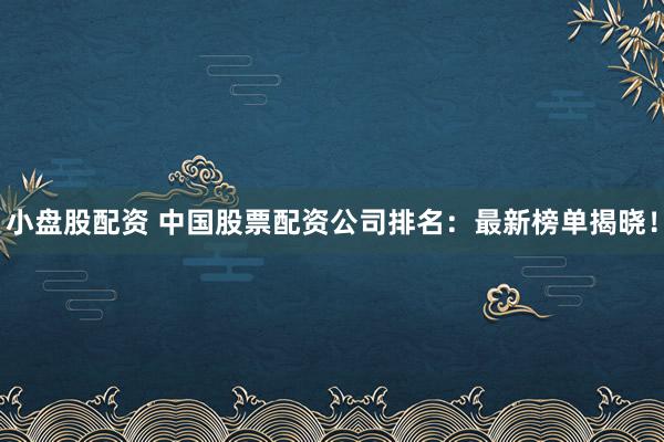 小盘股配资 中国股票配资公司排名：最新榜单揭晓！