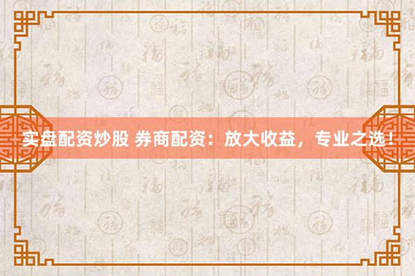 实盘配资炒股 券商配资：放大收益，专业之选！