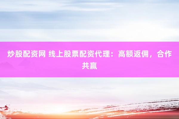 炒股配资网 线上股票配资代理：高额返佣，合作共赢