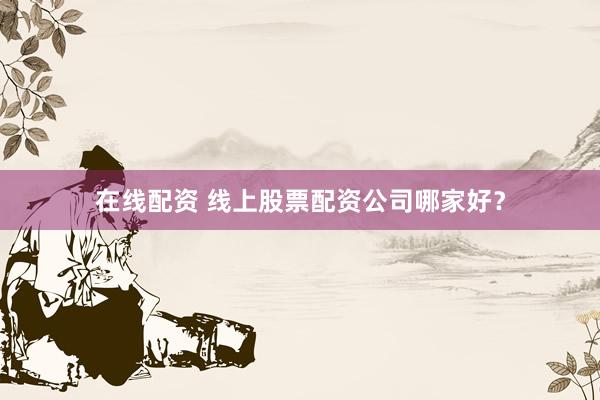 在线配资 线上股票配资公司哪家好？