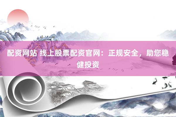 配资网站 线上股票配资官网：正规安全，助您稳健投资