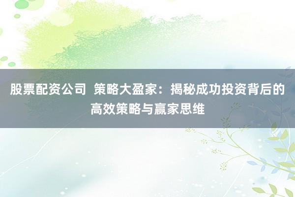 股票配资公司  策略大盈家：揭秘成功投资背后的高效策略与赢家思维