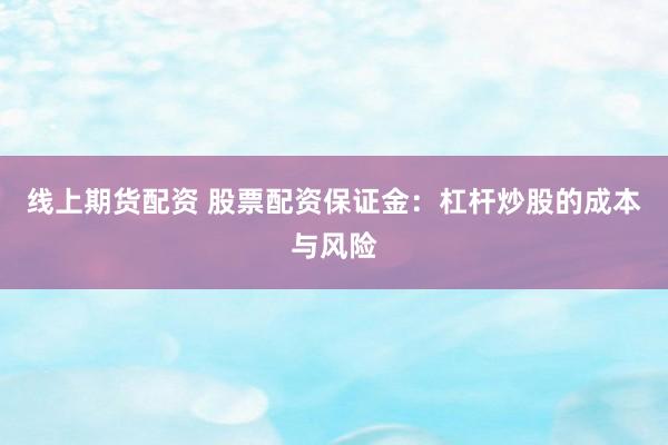 线上期货配资 股票配资保证金：杠杆炒股的成本与风险