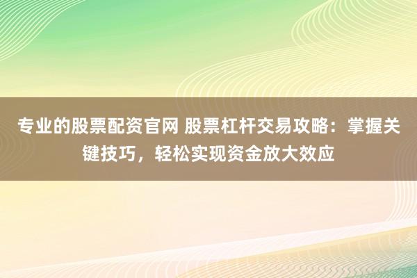 专业的股票配资官网 股票杠杆交易攻略：掌握关键技巧，轻松实现资金放大效应
