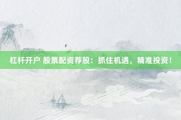杠杆开户 股票配资荐股：抓住机遇，精准投资！