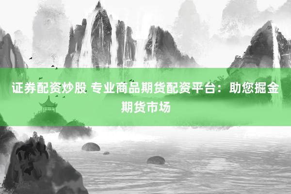 证券配资炒股 专业商品期货配资平台：助您掘金期货市场