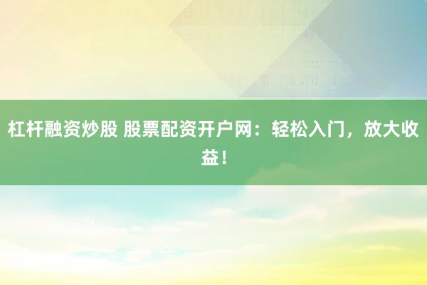 杠杆融资炒股 股票配资开户网：轻松入门，放大收益！