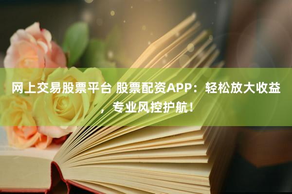 网上交易股票平台 股票配资APP:轻松放大收益,专业风控护航!