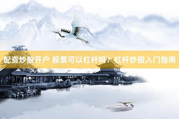 配资炒股开户 股票可以杠杆吗？杠杆炒股入门指南