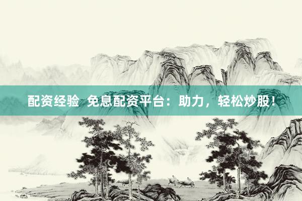 配资经验  免息配资平台：助力，轻松炒股！