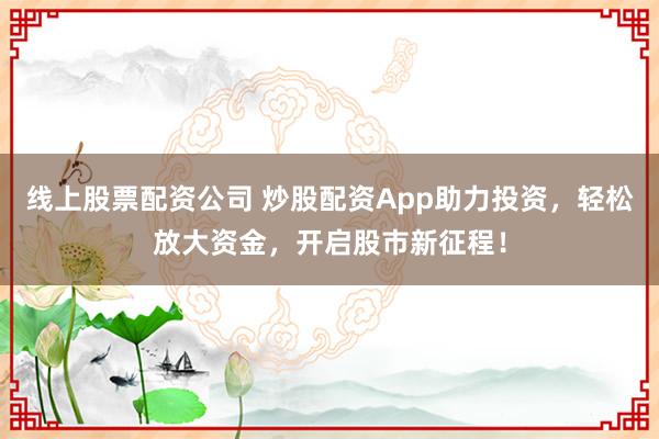 线上股票配资公司 炒股配资App助力投资，轻松放大资金，开启股市新征程！