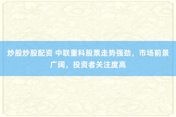 炒股炒股配资 中联重科股票走势强劲,市场前景广阔,投资者关注度高