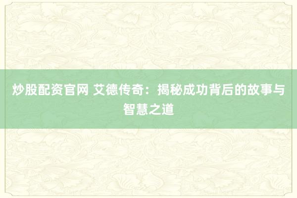 炒股配资官网 艾德传奇：揭秘成功背后的故事与智慧之道