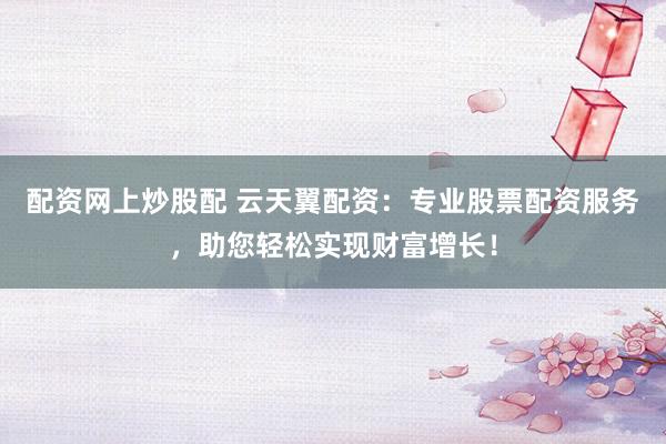 配资网上炒股配 云天翼配资:专业股票配资服务,助您轻松实现财富增长!