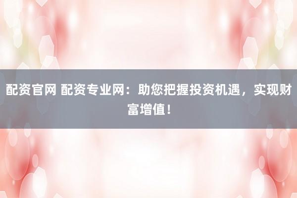 配资官网 配资专业网：助您把握投资机遇，实现财富增值！