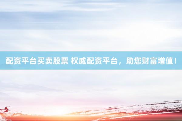 配资平台买卖股票 权威配资平台,助您财富增值!