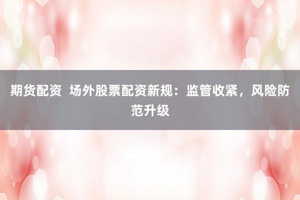 期货配资  场外股票配资新规：监管收紧，风险防范升级
