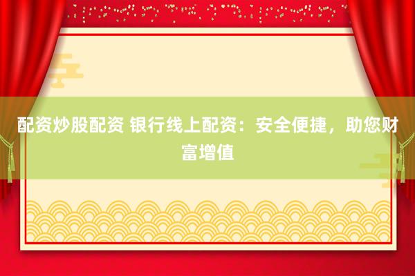 配资炒股配资 银行线上配资：安全便捷，助您财富增值